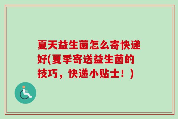 夏天益生菌怎么寄快递好(夏季寄送益生菌的技巧，快递小贴士！)