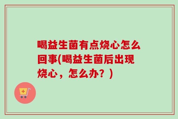 喝益生菌有点烧心怎么回事(喝益生菌后出现烧心,怎么办?) 喝益生菌有点烧心怎么回事(喝益生菌后出现烧心,怎么办?)