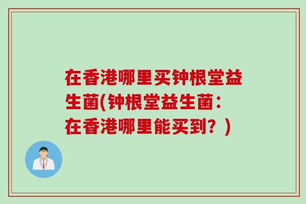 在香港哪里买钟根堂益生菌(钟根堂益生菌:在香港哪里能买到?) 在香港哪里买钟根堂益生菌(钟根堂益生菌:在香港哪里能买到?)