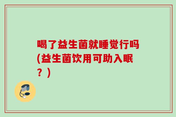 喝了益生菌就睡觉行吗(益生菌饮用可助入眠?) 喝了益生菌就睡觉行吗(益生菌饮用可助入眠?)