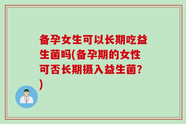 备孕女生可以长期吃益生菌吗(备孕期的女性可否长期摄入益生菌?) 备孕女生可以长期吃益生菌吗(备孕期的女性可否长期摄入益生菌?)
