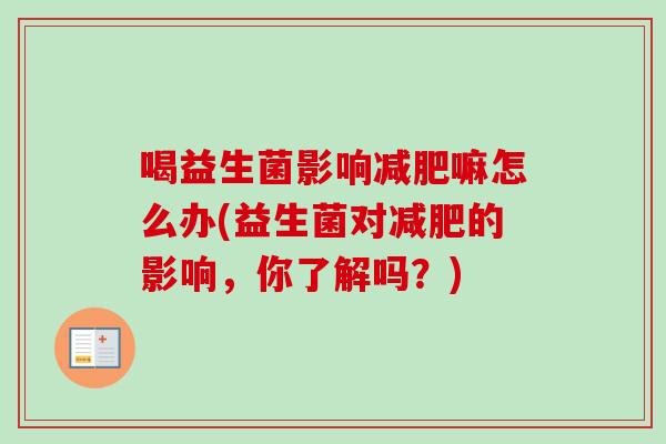 喝益生菌影响嘛怎么办(益生菌对的影响,你了解吗?) 喝益生菌影响嘛怎么办(益生菌对的影响,你了解吗?)