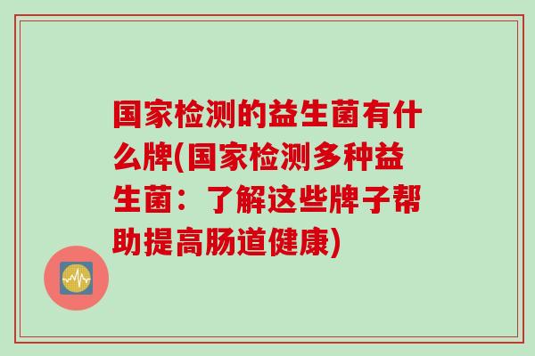 国家检测的益生菌有什么牌(国家检测多种益生菌：了解这些牌子帮助提高肠道健康)