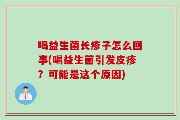 喝益生菌长疹子怎么回事(喝益生菌引发皮疹?可能是这个原因) 喝益生菌长疹子怎么回事(喝益生菌引发皮疹?可能是这个原因)