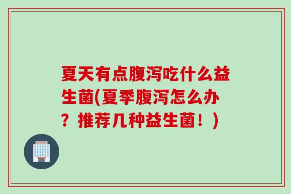 夏天有点吃什么益生菌(夏季怎么办？推荐几种益生菌！)