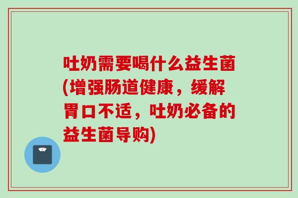 吐奶需要喝什么益生菌(增强肠道健康,缓解胃口不适,吐奶必备的益生菌导购) 吐奶需要喝什么益生菌(增强肠道健康,缓解胃口不适,吐奶必备的益生菌导购)