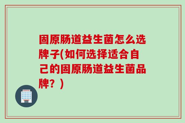固原肠道益生菌怎么选牌子(如何选择适合自己的固原肠道益生菌品牌？)
