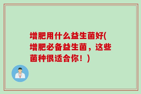 增肥用什么益生菌好(增肥必备益生菌,这些菌种很适合你!) 增肥用什么益生菌好(增肥必备益生菌,这些菌种很适合你!)