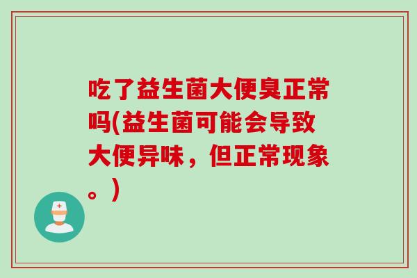吃了益生菌大便臭正常吗(益生菌可能会导致大便异味,但正常现象。) 吃了益生菌大便臭正常吗(益生菌可能会导致大便异味,但正常现象。)