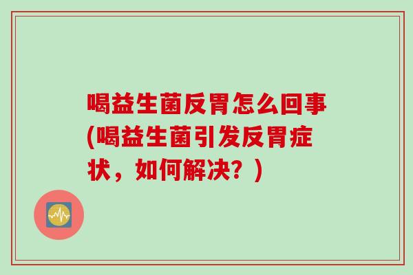 喝益生菌反胃怎么回事(喝益生菌引发反胃症状,如何解决?) 喝益生菌反胃怎么回事(喝益生菌引发反胃症状,如何解决?)