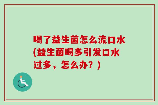 喝了益生菌怎么流口水(益生菌喝多引发口水过多，怎么办？)
