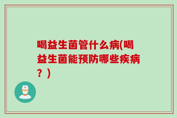 喝益生菌管什么(喝益生菌能哪些？)