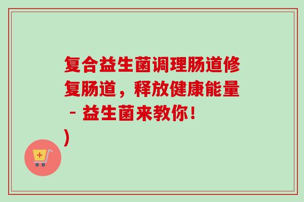 复合益生菌调理肠道修复肠道,释放健康能量 - 益生菌来教你!) 复合益生菌调理肠道修复肠道,释放健康能量 - 益生菌来教你!)