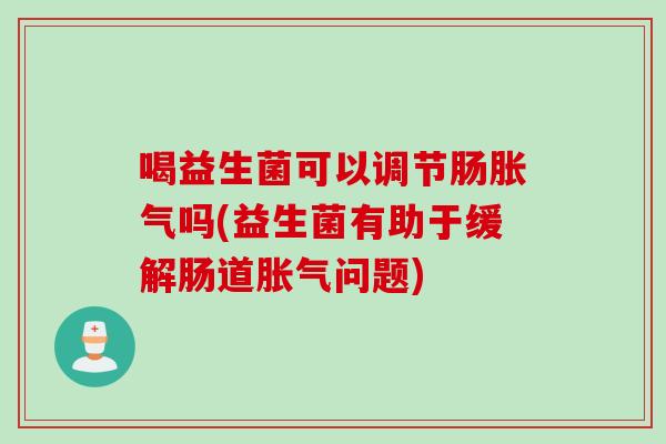 喝益生菌可以调节肠吗(益生菌有助于缓解肠道问题) 喝益生菌可以调节肠吗(益生菌有助于缓解肠道问题)