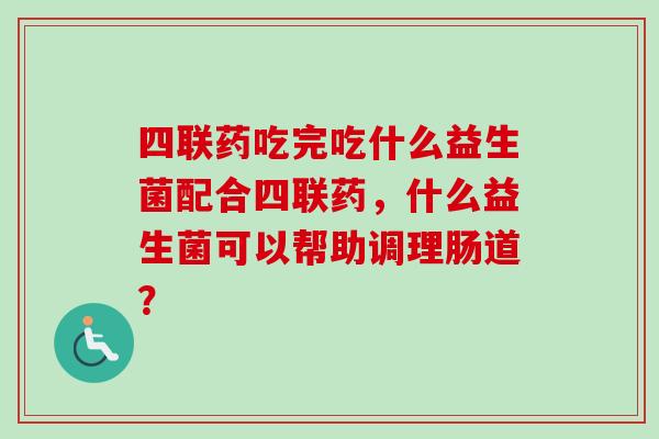 四联药吃完吃什么益生菌配合四联药，什么益生菌可以帮助调理肠道？