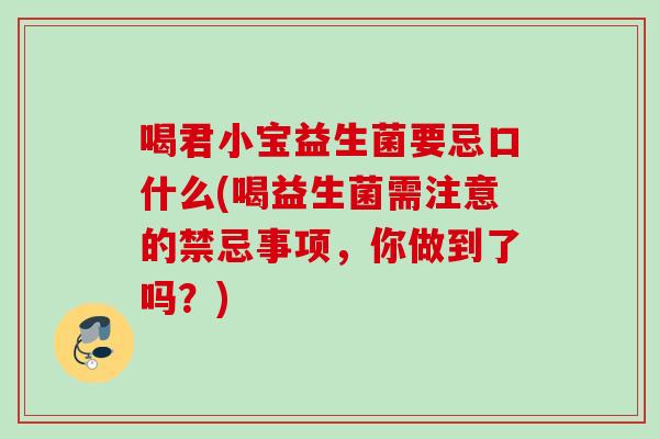 喝君小宝益生菌要忌口什么(喝益生菌需注意的禁忌事项,你做到了吗?) 喝君小宝益生菌要忌口什么(喝益生菌需注意的禁忌事项,你做到了吗?)