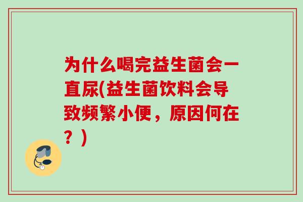 为什么喝完益生菌会一直尿(益生菌饮料会导致频繁小便，原因何在？)