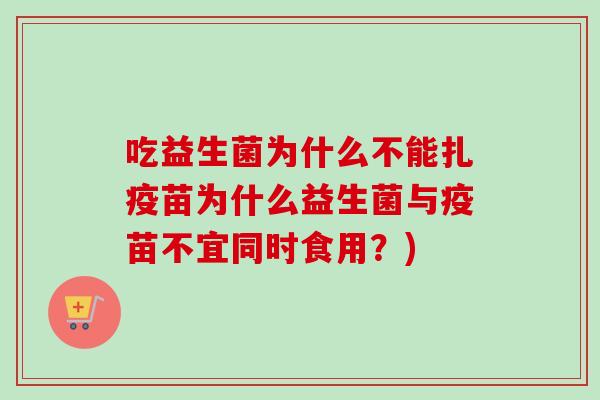 吃益生菌为什么不能扎疫苗为什么益生菌与疫苗不宜同时食用？)