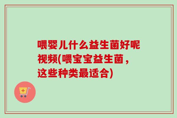 喂婴儿什么益生菌好呢视频(喂宝宝益生菌,这些种类适合) 喂婴儿什么益生菌好呢视频(喂宝宝益生菌,这些种类适合)