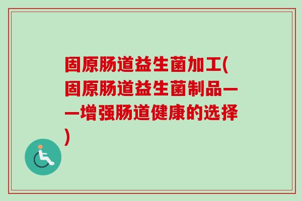固原肠道益生菌加工(固原肠道益生菌制品——增强肠道健康的选择)