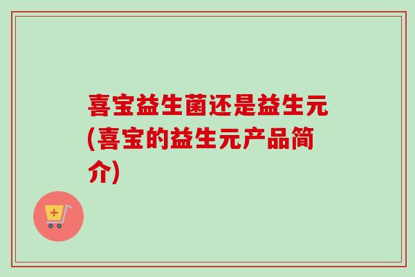 喜宝益生菌还是益生元(喜宝的益生元产品简介)