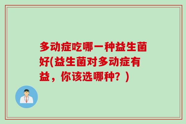 多动症吃哪一种益生菌好(益生菌对多动症有益，你该选哪种？)