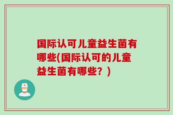 国际认可儿童益生菌有哪些(国际认可的儿童益生菌有哪些？)