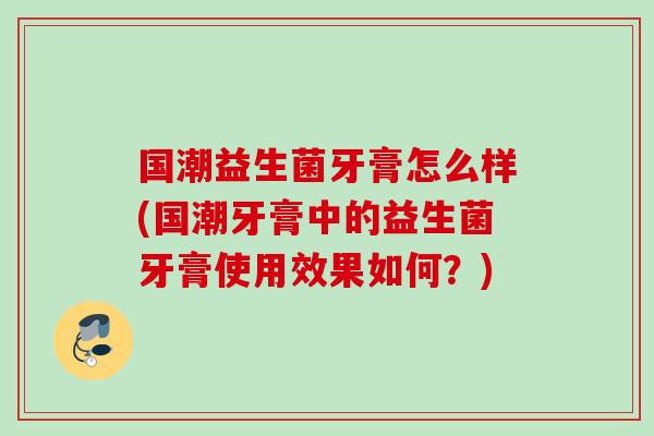 国潮益生菌牙膏怎么样(国潮牙膏中的益生菌牙膏使用效果如何?) 国潮益生菌牙膏怎么样(国潮牙膏中的益生菌牙膏使用效果如何?)