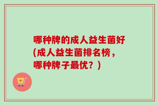 哪种牌的成人益生菌好(成人益生菌排名榜，哪种牌子优？)