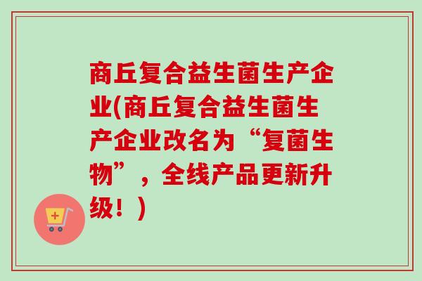 商丘复合益生菌生产企业(商丘复合益生菌生产企业改名为“复菌生物”,全线产品更新升级!) 商丘复合益生菌生产企业(商丘复合益生菌生产企业改名为“复菌生物”,全线产品更新升级!)