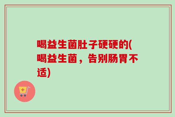 喝益生菌肚子硬硬的(喝益生菌，告别肠胃不适)