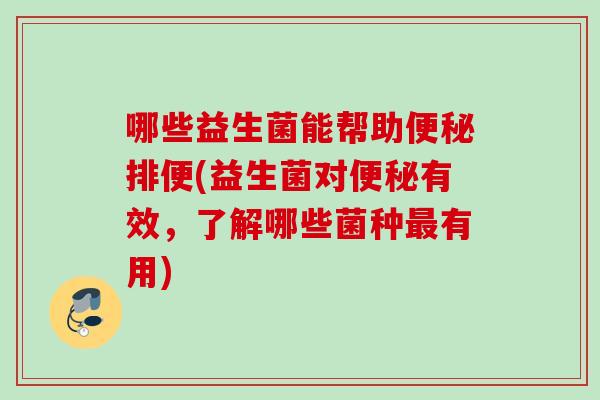 哪些益生菌能帮助排便(益生菌对有效，了解哪些菌种有用)