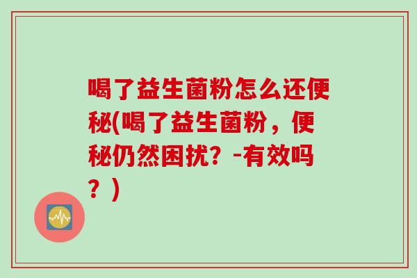 喝了益生菌粉怎么还(喝了益生菌粉，仍然困扰？-有效吗？)