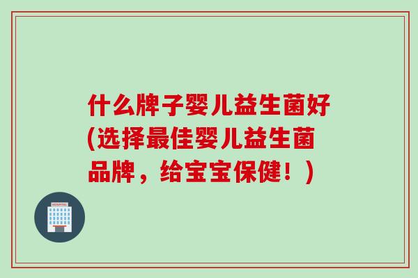 什么牌子婴儿益生菌好(选择佳婴儿益生菌品牌,给宝宝保健!) 什么牌子婴儿益生菌好(选择佳婴儿益生菌品牌,给宝宝保健!)