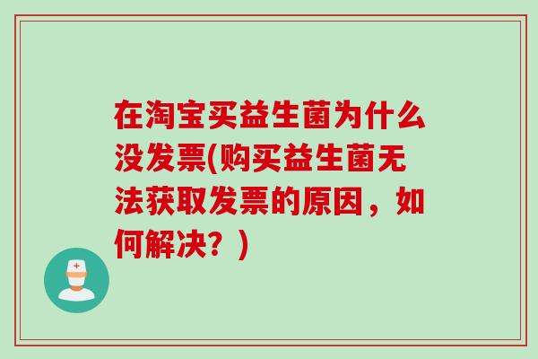 在淘宝买益生菌为什么没发票(购买益生菌无法获取发票的原因，如何解决？)