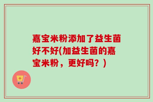 嘉宝米粉添加了益生菌好不好(加益生菌的嘉宝米粉，更好吗？)