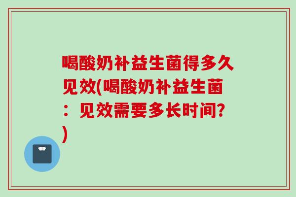 喝酸奶补益生菌得多久见效(喝酸奶补益生菌:见效需要多长时间?) 喝酸奶补益生菌得多久见效(喝酸奶补益生菌:见效需要多长时间?)