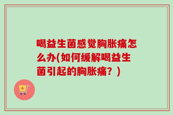 喝益生菌感觉胸胀痛怎么办(如何缓解喝益生菌引起的胸胀痛？)