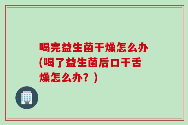 喝完益生菌干燥怎么办(喝了益生菌后口干舌燥怎么办?) 喝完益生菌干燥怎么办(喝了益生菌后口干舌燥怎么办?)