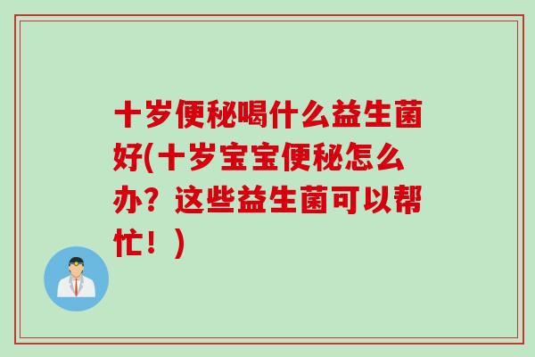 十岁喝什么益生菌好(十岁宝宝怎么办?这些益生菌可以帮忙!) 十岁喝什么益生菌好(十岁宝宝怎么办?这些益生菌可以帮忙!)