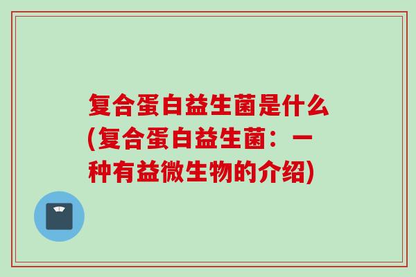 复合蛋白益生菌是什么(复合蛋白益生菌：一种有益微生物的介绍)