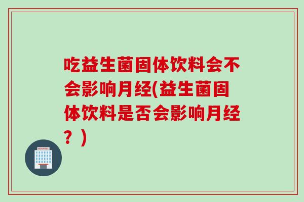 吃益生菌固体饮料会不会影响(益生菌固体饮料是否会影响？)