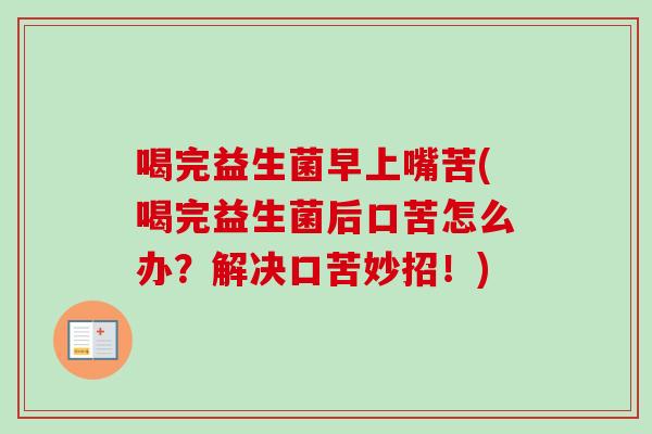 喝完益生菌早上嘴苦(喝完益生菌后口苦怎么办?解决口苦妙招!) 喝完益生菌早上嘴苦(喝完益生菌后口苦怎么办?解决口苦妙招!)