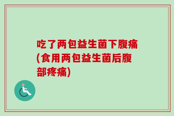 吃了两包益生菌下(食用两包益生菌后腹部)