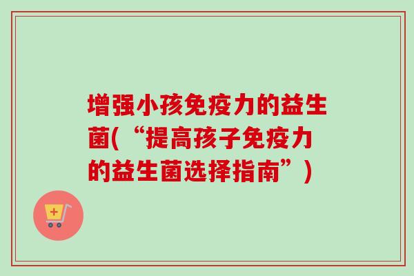 增强小孩免疫力的益生菌(“提高孩子免疫力的益生菌选择指南”)