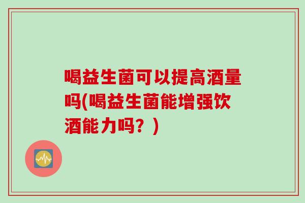喝益生菌可以提高酒量吗(喝益生菌能增强饮酒能力吗？)