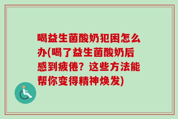 喝益生菌酸奶犯困怎么办(喝了益生菌酸奶后感到疲倦？这些方法能帮你变得精神焕发)