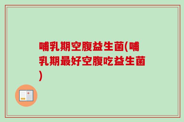 哺乳期空腹益生菌(哺乳期好空腹吃益生菌) 哺乳期空腹益生菌(哺乳期好空腹吃益生菌)