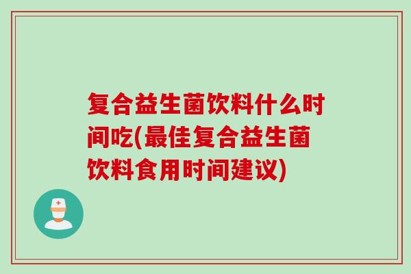 复合益生菌饮料什么时间吃(佳复合益生菌饮料食用时间建议)