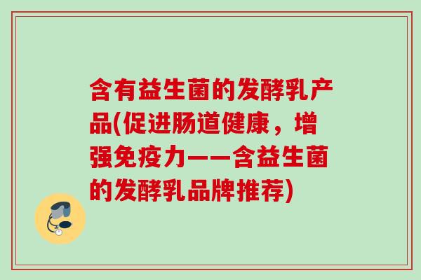 含有益生菌的发酵乳产品(促进肠道健康,增强力——含益生菌的发酵乳品牌推荐) 含有益生菌的发酵乳产品(促进肠道健康,增强力——含益生菌的发酵乳品牌推荐)